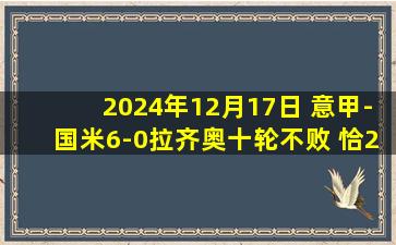 2024年12月17日 意甲-国米6-0拉齐奥十轮不败 恰20、邓弗里斯传射巴雷拉世界波